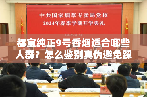 都宝纯正9号香烟适合哪些人群？怎么鉴别真伪避免踩坑？